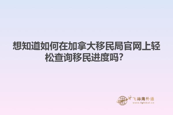 想知道如何在加拿大移民局官網(wǎng)上輕松查詢移民進度嗎？
