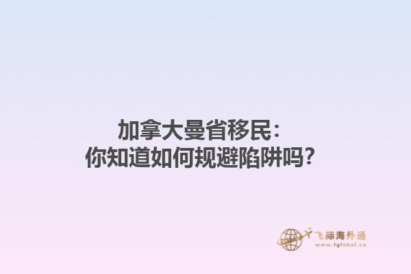 加拿大曼省移民：你知道如何規(guī)避陷阱嗎？