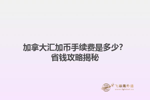 加拿大匯加幣手續(xù)費是多少？省錢攻略揭秘