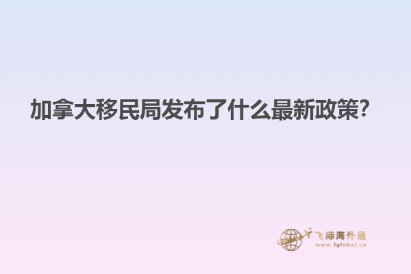 加拿大移民局發(fā)布了什么最新政策？