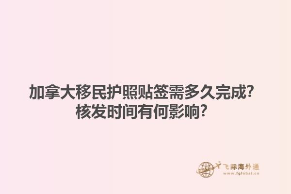 加拿大移民護(hù)照貼簽需多久完成？核發(fā)時(shí)間有何影響？