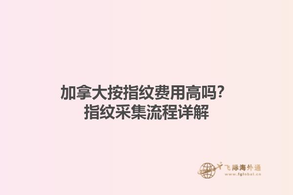 加拿大按指紋費(fèi)用高嗎？指紋采集流程詳解