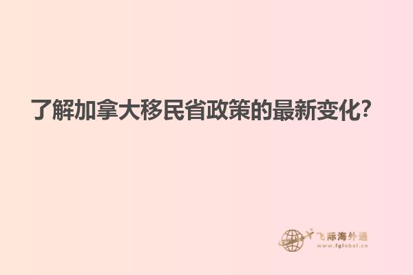 了解加拿大移民省政策的最新變化？