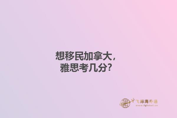 想移民加拿大，雅思考幾分？
