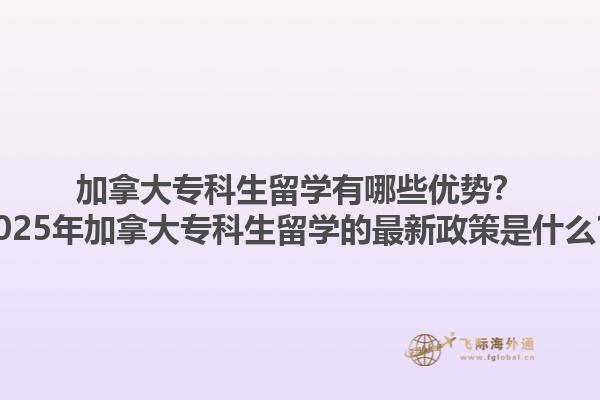 加拿大?？粕魧W(xué)有哪些優(yōu)勢？2025年加拿大專科生留學(xué)的最新政策是什么？