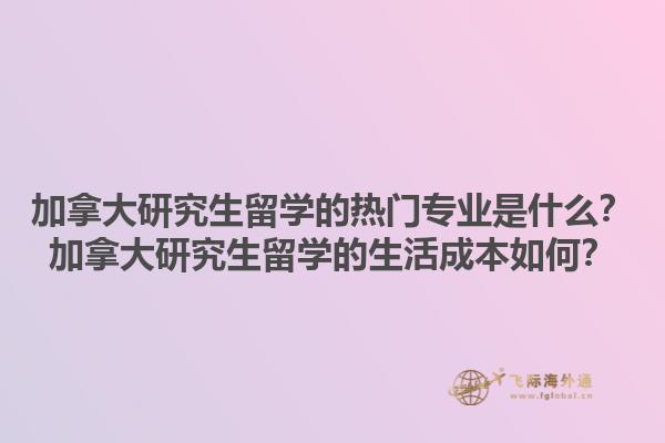 加拿大研究生留學(xué)的熱門專業(yè)是什么？加拿大研究生留學(xué)的生活成本如何？1.jpg