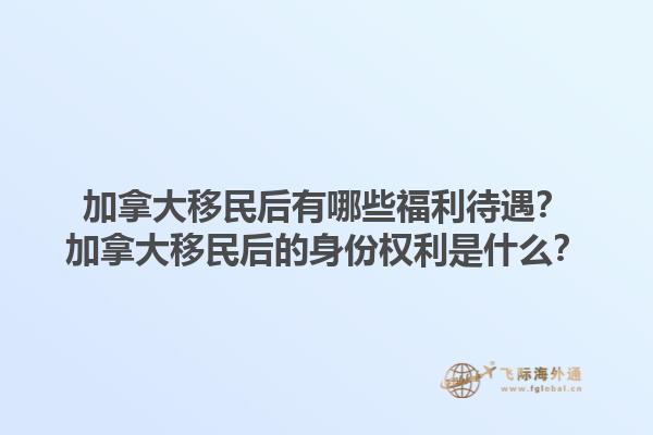 加拿大移民后有哪些福利待遇？加拿大移民后的身份權(quán)利是什么？1.jpg