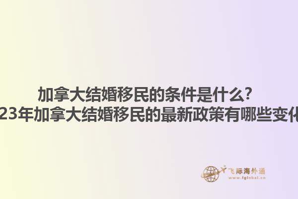 加拿大結(jié)婚移民的條件是什么？2023年加拿大結(jié)婚移民的最新政策有哪些變化？1.jpg