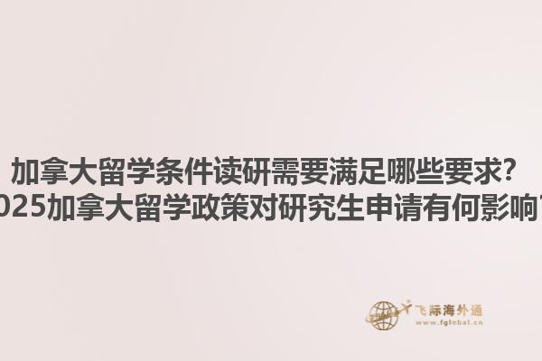 加拿大留學(xué)條件讀研需要滿足哪些要求？2025加拿大留學(xué)政策對研究生申請有何影響？
