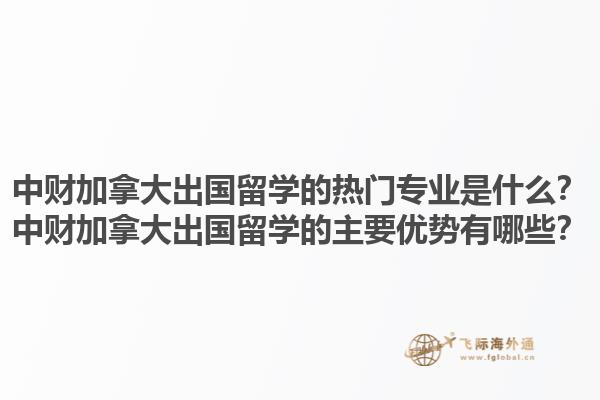 中財加拿大出國留學(xué)的熱門專業(yè)是什么？中財加拿大出國留學(xué)的主要優(yōu)勢有哪些？