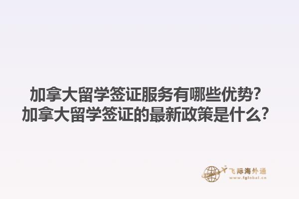 加拿大留學(xué)簽證服務(wù)有哪些優(yōu)勢？加拿大留學(xué)簽證的最新政策是什么？