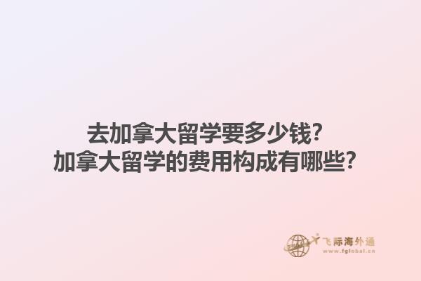 去加拿大留學(xué)要多少錢？加拿大留學(xué)的費用構(gòu)成有哪些？