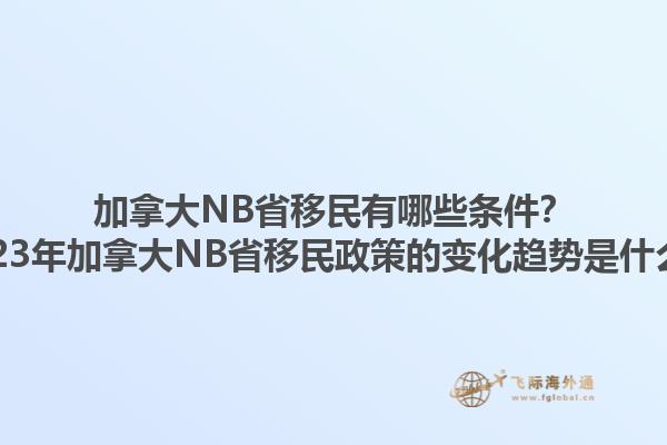 加拿大NB省移民有哪些條件？2023年加拿大NB省移民政策的變化趨勢是什么？