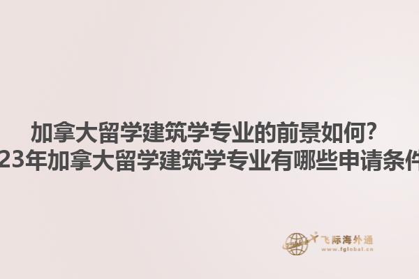 加拿大留學(xué)建筑學(xué)專業(yè)的前景如何？2023年加拿大留學(xué)建筑學(xué)專業(yè)有哪些申請條件？
