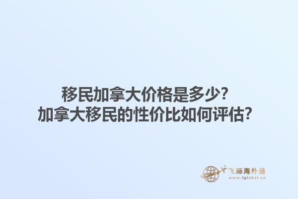 移民加拿大價格是多少？加拿大移民的性價比如何評估？1.jpg