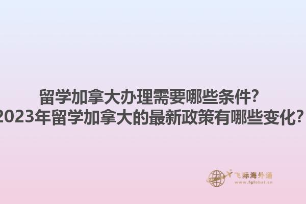 留學(xué)加拿大辦理需要哪些條件？2023年留學(xué)加拿大的最新政策有哪些變化？1.jpg
