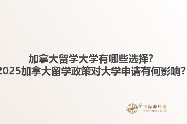 加拿大留學(xué)大學(xué)有哪些選擇？2025加拿大留學(xué)政策對大學(xué)申請有何影響？1.jpg