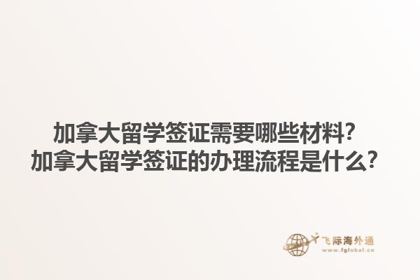 加拿大留學(xué)簽證需要哪些材料？加拿大留學(xué)簽證的辦理流程是什么？1.jpg
