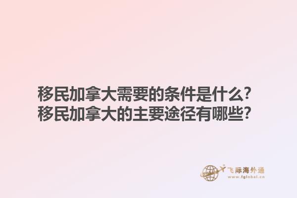 移民加拿大需要的條件是什么？移民加拿大的主要途徑有哪些？1.jpg