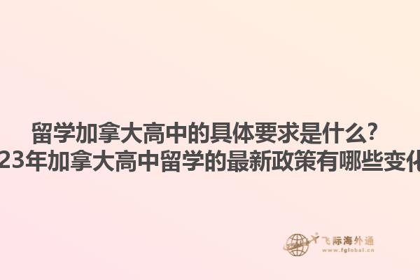 留學(xué)加拿大高中的具體要求是什么？2023年加拿大高中留學(xué)的最新政策有哪些變化？1.jpg