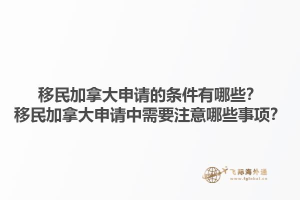 移民加拿大申請(qǐng)的條件有哪些？移民加拿大申請(qǐng)中需要注意哪些事項(xiàng)？1.jpg