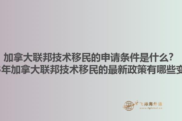 加拿大聯(lián)邦技術(shù)移民的申請條件是什么？2023年加拿大聯(lián)邦技術(shù)移民的最新政策有哪些變化？1.jpg