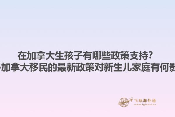 在加拿大生孩子有哪些政策支持？2025加拿大移民的最新政策對(duì)新生兒家庭有何影響？1.jpg
