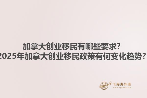 加拿大創(chuàng)業(yè)移民有哪些要求？2025年加拿大創(chuàng)業(yè)移民政策有何變化趨勢(shì)？1.jpg
