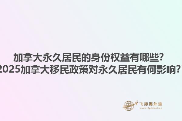 加拿大永久居民的身份權(quán)益有哪些？2025加拿大移民政策對永久居民有何影響？1.jpg