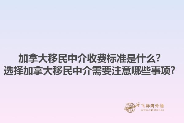 加拿大移民中介收費(fèi)標(biāo)準(zhǔn)是什么？選擇加拿大移民中介需要注意哪些事項(xiàng)？1.jpg