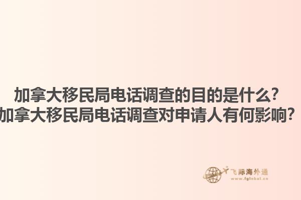 加拿大移民局電話調(diào)查的目的是什么？加拿大移民局電話調(diào)查對申請人有何影響？1.jpg