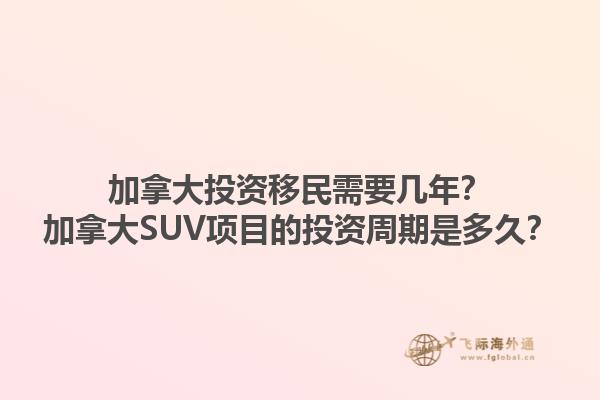 加拿大投資移民需要幾年？加拿大SUV項目的投資周期是多久？1.jpg