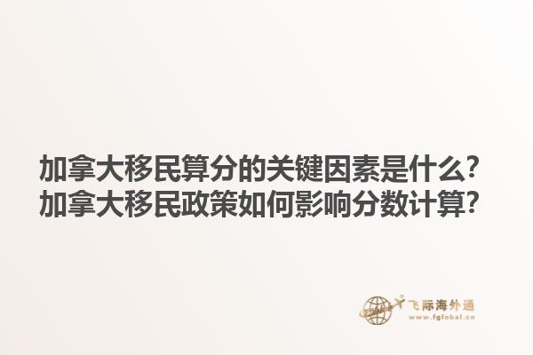 加拿大移民算分的關(guān)鍵因素是什么？加拿大移民政策如何影響分?jǐn)?shù)計(jì)算？1.jpg