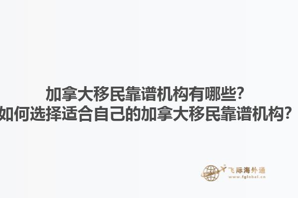 加拿大移民靠譜機(jī)構(gòu)有哪些？如何選擇適合自己的加拿大移民靠譜機(jī)構(gòu)？1.jpg