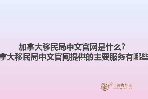 加拿大移民局中文官網(wǎng)是什么？加拿大移民局中文官網(wǎng)提供的主要服務(wù)有哪些？1.jpg