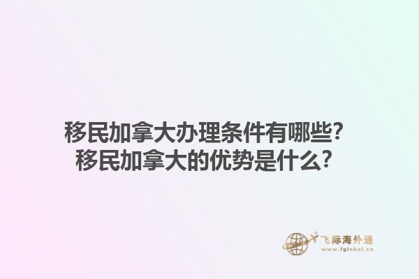 移民加拿大辦理?xiàng)l件有哪些？移民加拿大的優(yōu)勢(shì)是什么？1.jpg