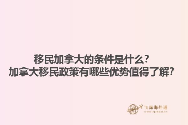 移民加拿大的條件是什么？加拿大移民政策有哪些優(yōu)勢(shì)值得了解？1.jpg