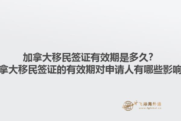 加拿大移民簽證有效期是多久？加拿大移民簽證的有效期對(duì)申請(qǐng)人有哪些影響？1.jpg