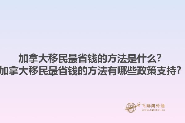 加拿大移民最省錢的方法是什么？加拿大移民最省錢的方法有哪些政策支持？1.jpg
