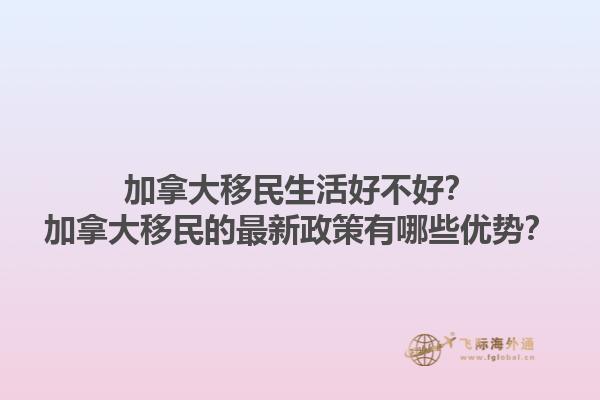 加拿大移民生活好不好？加拿大移民的最新政策有哪些優(yōu)勢？1.jpg