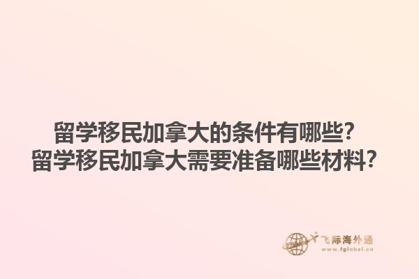 留學(xué)移民加拿大的條件有哪些？留學(xué)移民加拿大需要準(zhǔn)備哪些材料？1.jpg