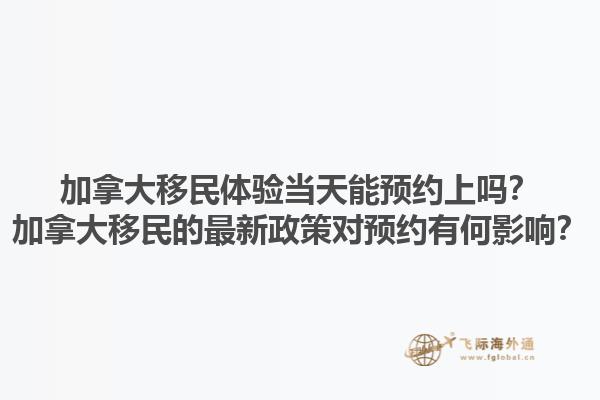 加拿大移民體驗當(dāng)天能預(yù)約上嗎？加拿大移民的最新政策對預(yù)約有何影響？1.jpg