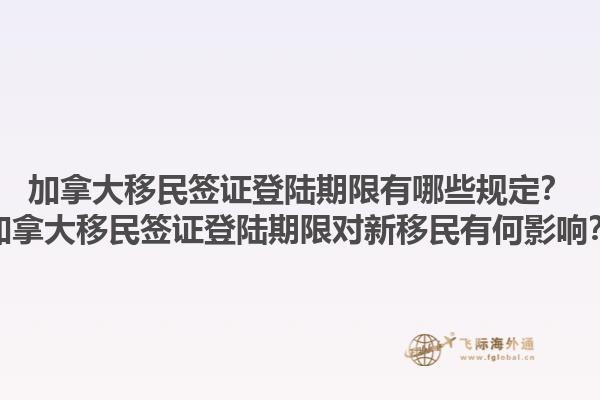加拿大移民簽證登陸期限有哪些規(guī)定？加拿大移民簽證登陸期限對新移民有何影響？1.jpg