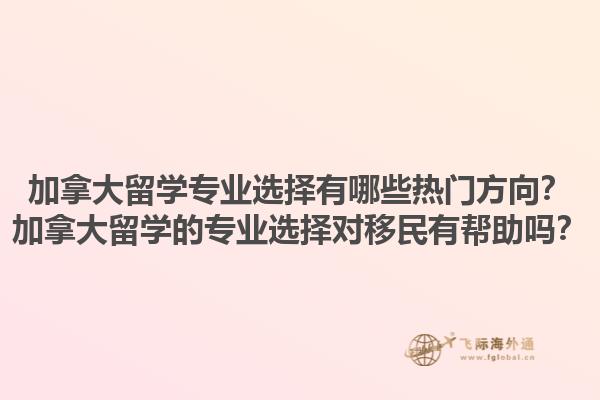 加拿大留學(xué)專業(yè)選擇有哪些熱門方向？加拿大留學(xué)的專業(yè)選擇對(duì)移民有幫助嗎？1.jpg