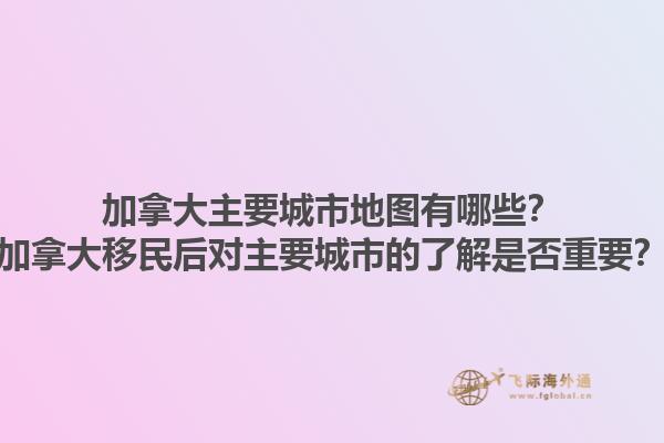 加拿大主要城市地圖有哪些？加拿大移民后對主要城市的了解是否重要？1.jpg
