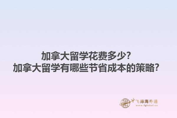 加拿大留學(xué)花費(fèi)多少？加拿大留學(xué)有哪些節(jié)省成本的策略？1.jpg