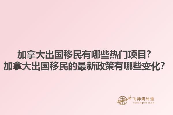 加拿大出國移民有哪些熱門項目？加拿大出國移民的最新政策有哪些變化？1.jpg