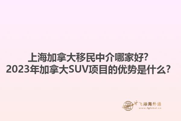 上海加拿大移民中介哪家好？2023年加拿大SUV項目的優(yōu)勢是什么？1.jpg