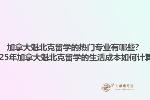 加拿大魁北克留學的熱門專業(yè)有哪些？2025年加拿大魁北克留學的生活成本如何計算？