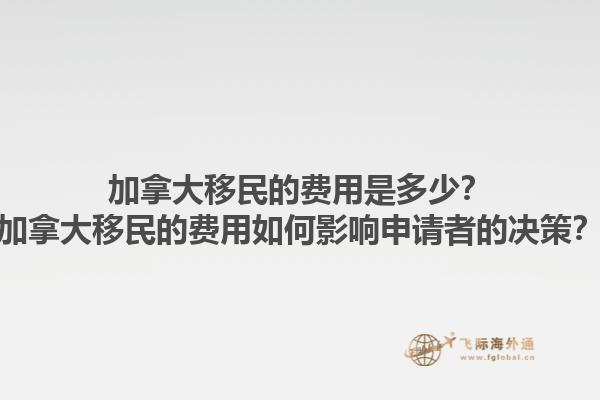 加拿大移民的費用是多少？加拿大移民的費用如何影響申請者的決策？